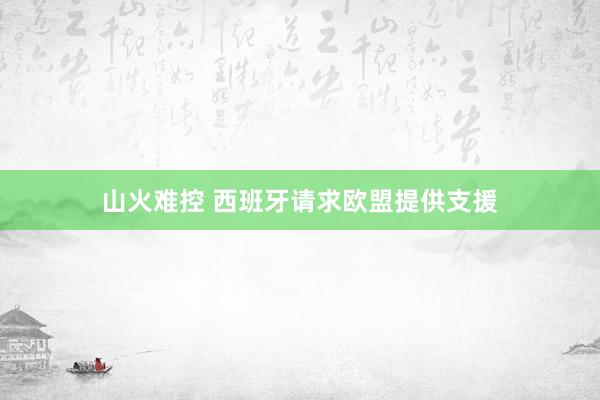 山火难控 西班牙请求欧盟提供支援
