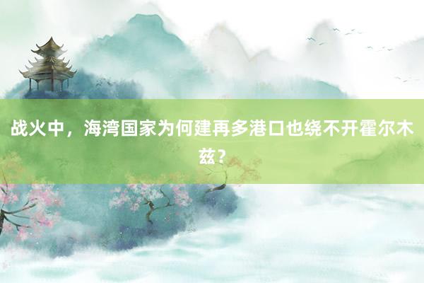 战火中，海湾国家为何建再多港口也绕不开霍尔木兹？