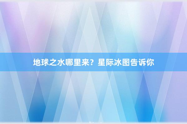 地球之水哪里来？星际冰图告诉你