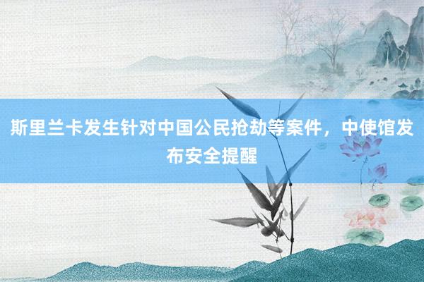斯里兰卡发生针对中国公民抢劫等案件，中使馆发布安全提醒