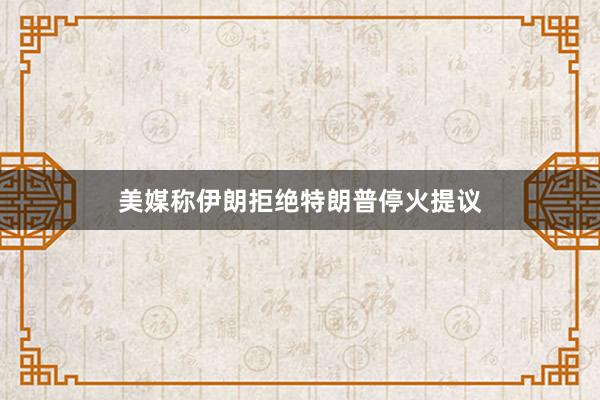 美媒称伊朗拒绝特朗普停火提议