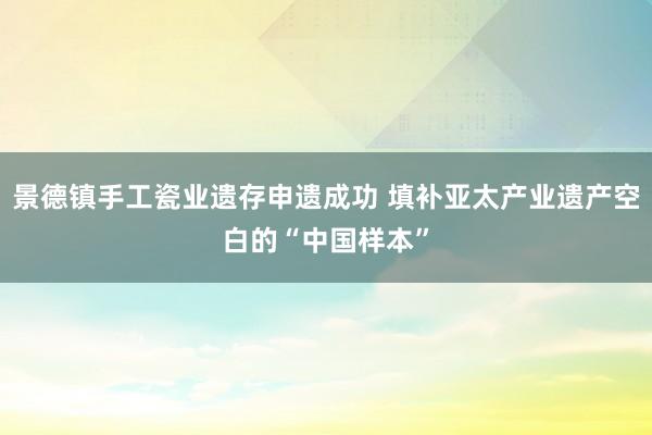 景德镇手工瓷业遗存申遗成功 填补亚太产业遗产空白的“中国样本”