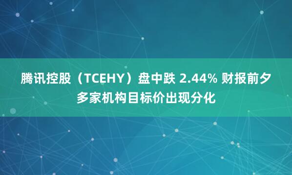 腾讯控股（TCEHY）盘中跌 2.44% 财报前夕多家机构目标价出现分化