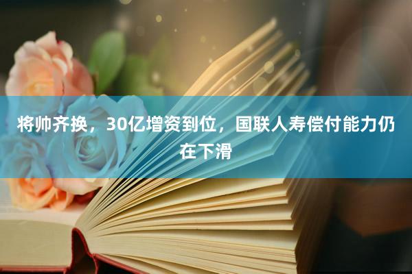 将帅齐换，30亿增资到位，国联人寿偿付能力仍在下滑