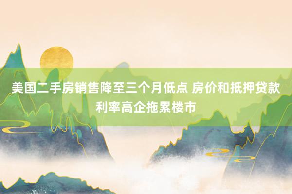 美国二手房销售降至三个月低点 房价和抵押贷款利率高企拖累楼市