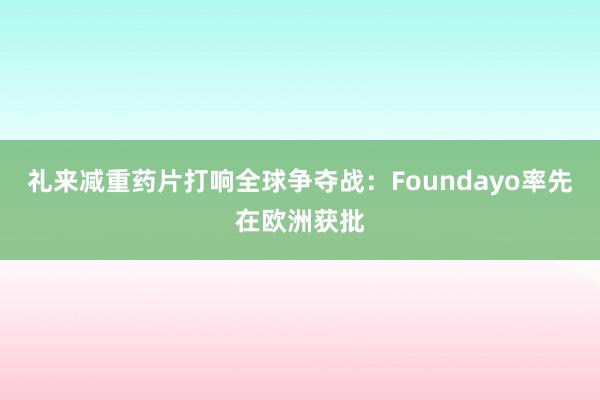 礼来减重药片打响全球争夺战：Foundayo率先在欧洲获批