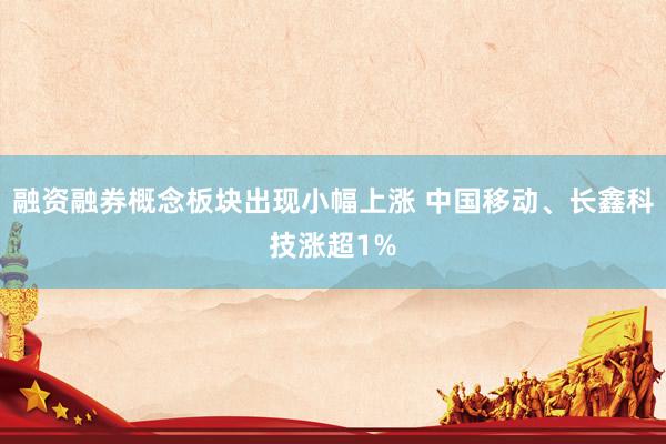 融资融券概念板块出现小幅上涨 中国移动、长鑫科技涨超1%