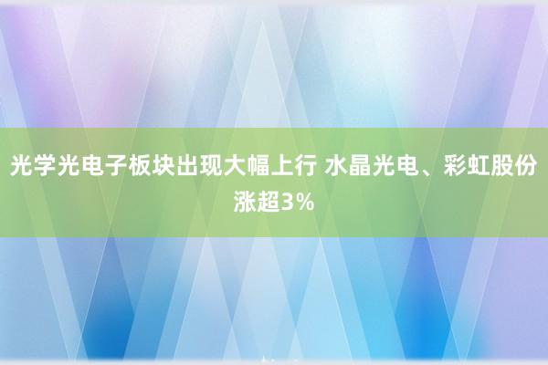光学光电子板块出现大幅上行 水晶光电、彩虹股份涨超3%