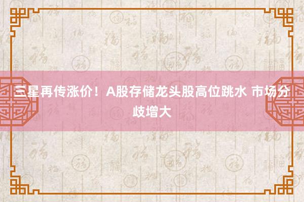 三星再传涨价！A股存储龙头股高位跳水 市场分歧增大
