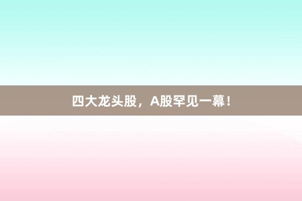四大龙头股，A股罕见一幕！