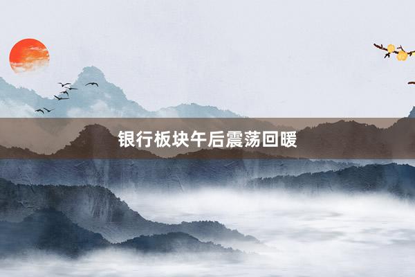 银行板块午后震荡回暖