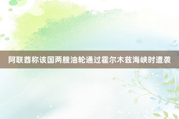 阿联酋称该国两艘油轮通过霍尔木兹海峡时遭袭