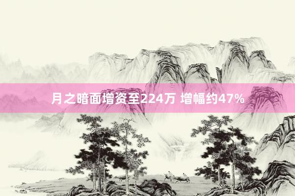 月之暗面增资至224万 增幅约47%