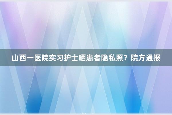 山西一医院实习护士晒患者隐私照？院方通报