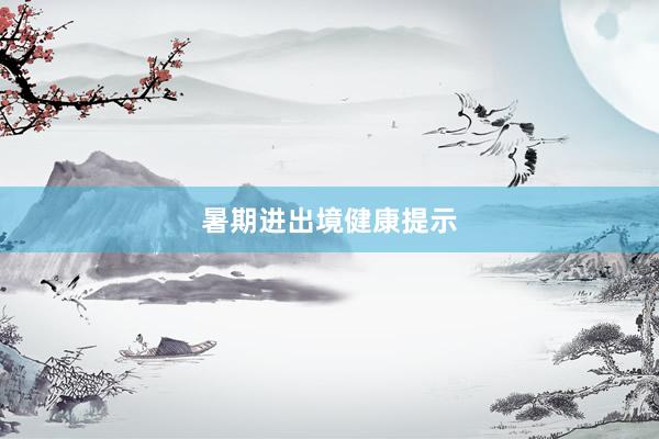 暑期进出境健康提示