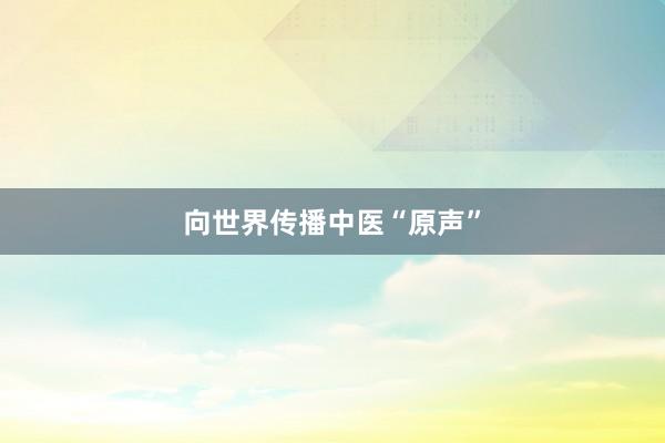 向世界传播中医“原声”
