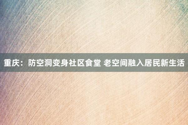 重庆：防空洞变身社区食堂 老空间融入居民新生活