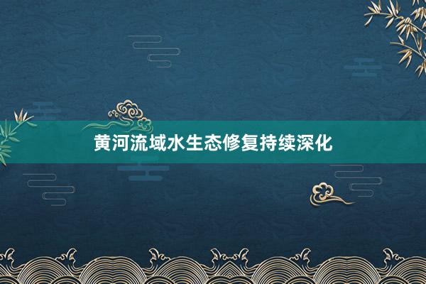 黄河流域水生态修复持续深化