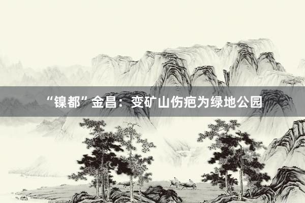 “镍都”金昌：变矿山伤疤为绿地公园