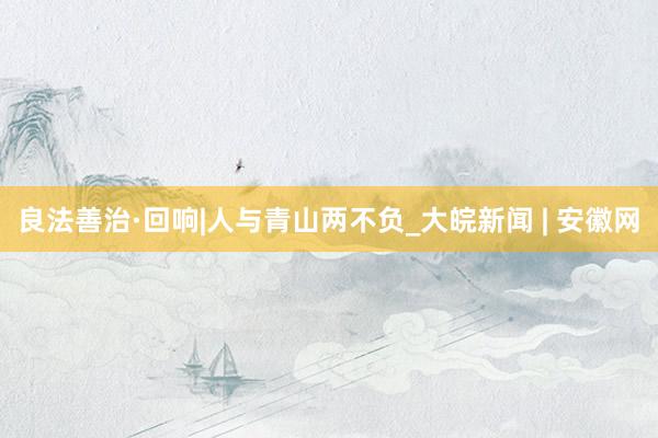良法善治·回响|人与青山两不负_大皖新闻 | 安徽网