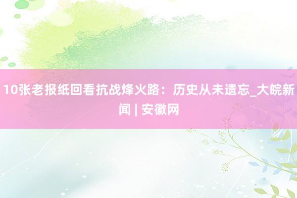 10张老报纸回看抗战烽火路：历史从未遗忘_大皖新闻 | 安徽网