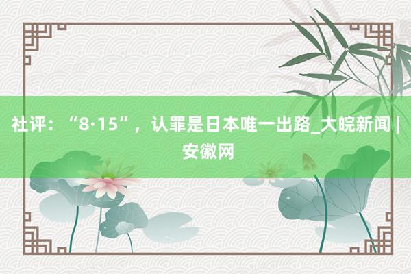 社评：“8·15”，认罪是日本唯一出路_大皖新闻 | 安徽网