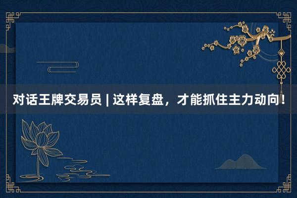 对话王牌交易员 | 这样复盘，才能抓住主力动向！