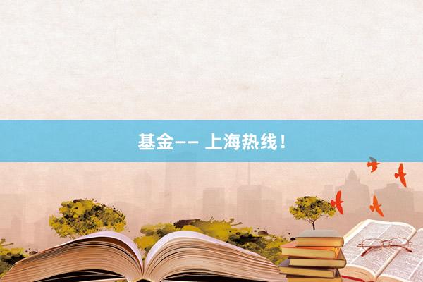 基金—— 上海热线！