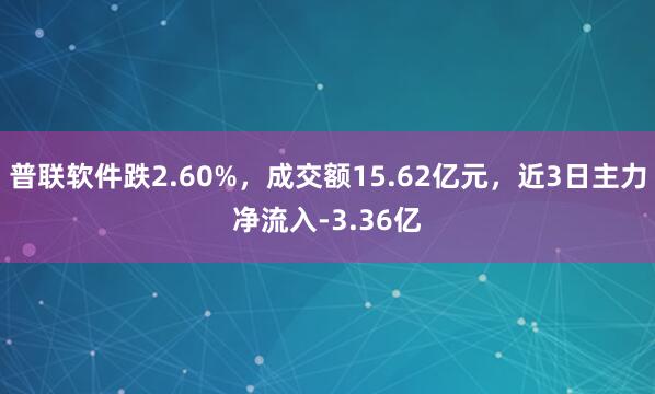 普联软件跌2.60%，成交额15.62亿元，近3日主力净流入-3.36亿