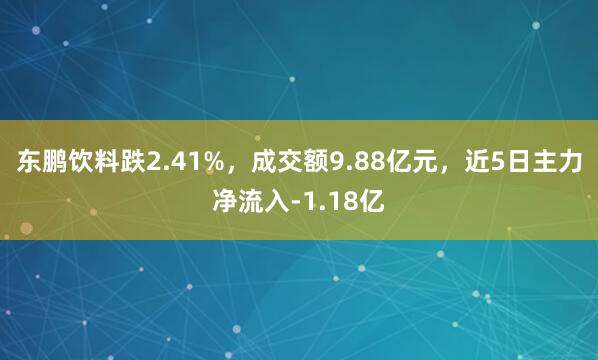 东鹏饮料跌2.41%，成交额9.88亿元，近5日主力净流入-1.18亿