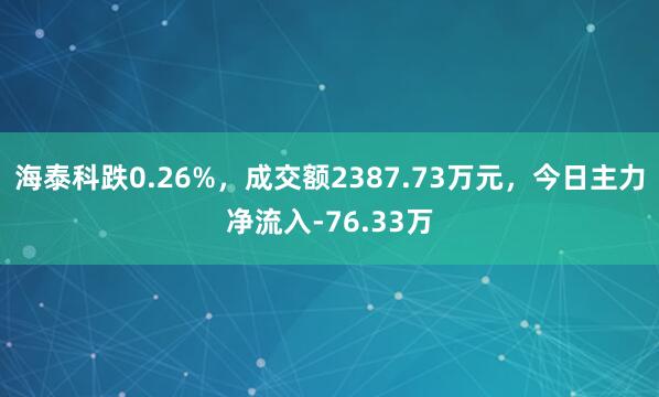 海泰科跌0.26%，成交额2387.73万元，今日主力净流入-76.33万