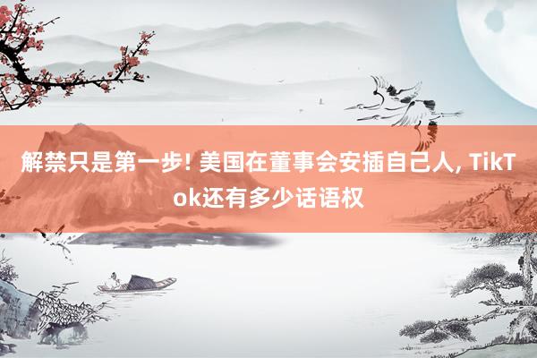 解禁只是第一步! 美国在董事会安插自己人, TikTok还有多少话语权