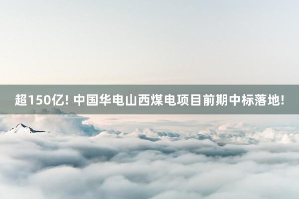 超150亿! 中国华电山西煤电项目前期中标落地!