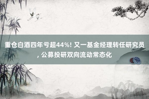 重仓白酒四年亏超44%! 又一基金经理转任研究员, 公募投研双向流动常态化