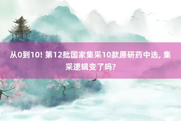 从0到10! 第12批国家集采10款原研药中选, 集采逻辑变了吗?