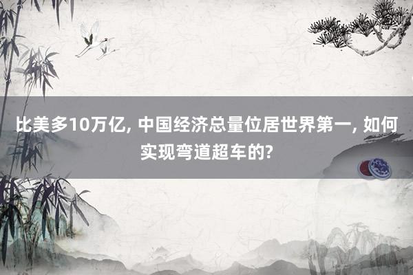 比美多10万亿, 中国经济总量位居世界第一, 如何实现弯道超车的?