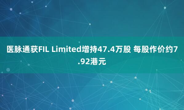 医脉通获FIL Limited增持47.4万股 每股作价约7.92港元