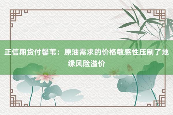 正信期货付馨苇：原油需求的价格敏感性压制了地缘风险溢价
