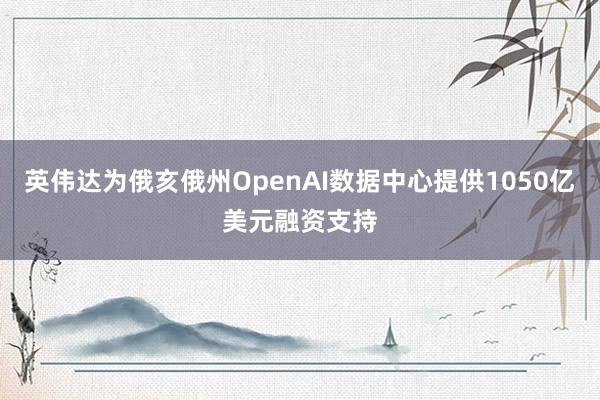 英伟达为俄亥俄州OpenAI数据中心提供1050亿美元融资支持
