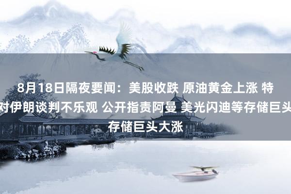 8月18日隔夜要闻：美股收跌 原油黄金上涨 特朗普对伊朗谈判不乐观 公开指责阿曼 美光闪迪等存储巨头大涨