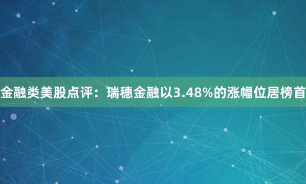 金融类美股点评：瑞穗金融以3.48%的涨幅位居榜首