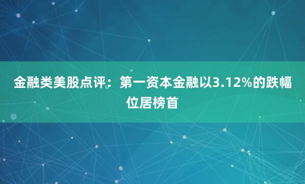 金融类美股点评：第一资本金融以3.12%的跌幅位居榜首