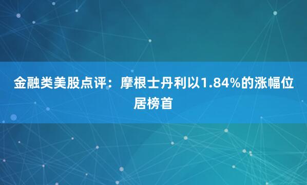 金融类美股点评：摩根士丹利以1.84%的涨幅位居榜首