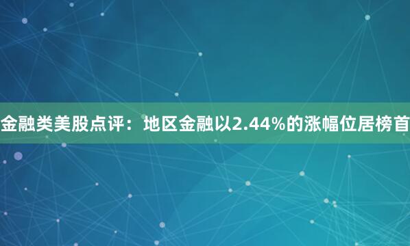 金融类美股点评：地区金融以2.44%的涨幅位居榜首