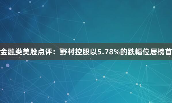 金融类美股点评：野村控股以5.78%的跌幅位居榜首