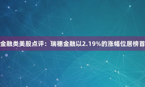 金融类美股点评：瑞穗金融以2.19%的涨幅位居榜首