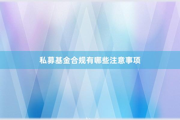 私募基金合规有哪些注意事项