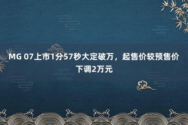 MG 07上市1分57秒大定破万，起售价较预售价下调2万元