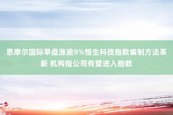 思摩尔国际早盘涨逾9%恒生科技指数编制方法革新 机构指公司有望进入指数