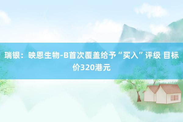 瑞银：映恩生物-B首次覆盖给予“买入”评级 目标价320港元